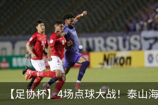 【足协杯】4场点球大战！泰山海港晋级 蓉城遭淘汰