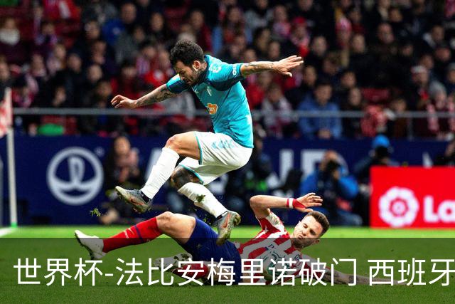 世界杯-法比安梅里诺破门 西班牙2-1比利时将战法国