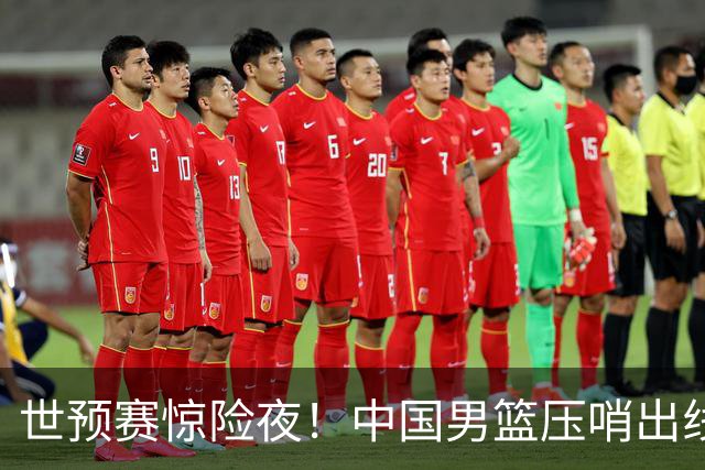 世预赛惊险夜！中国男篮压哨出线，韩国险胜日本，送中国台北出局