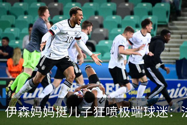伊森妈妈挺儿子狂喷极端球迷：法克鱿！你们这些键盘侠不配叫球迷