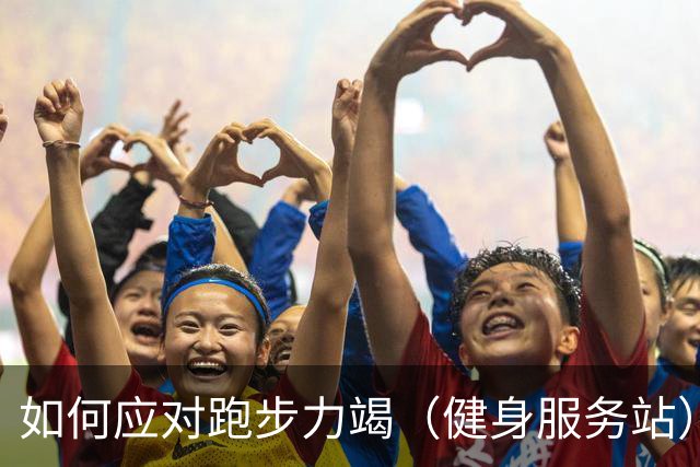如何应对跑步力竭（健身服务站）