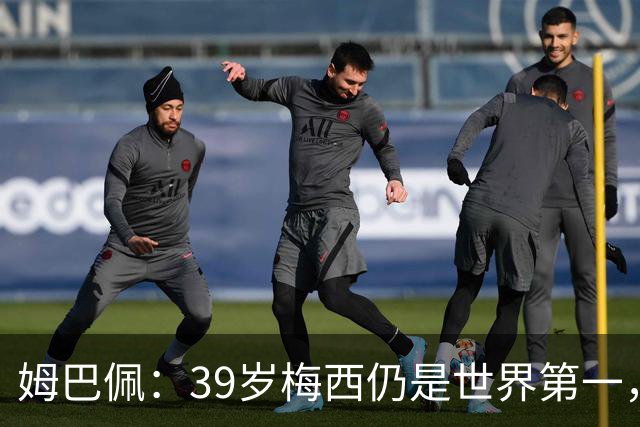 姆巴佩：39岁梅西仍是世界第一，我们可能再也看不到这样的球员了