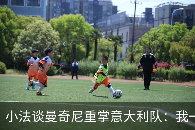 小法谈曼奇尼重掌意大利队：我一直很欣赏他，他的球队强调进攻