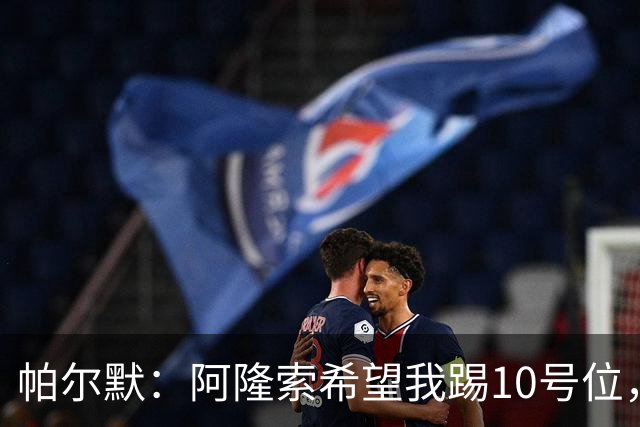 帕尔默：阿隆索希望我踢10号位，我和罗杰斯可以很好地配合