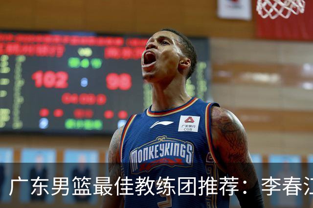 广东男篮最佳教练团推荐：李春江顾问，威姆斯教技术，周鹏球员兼助教