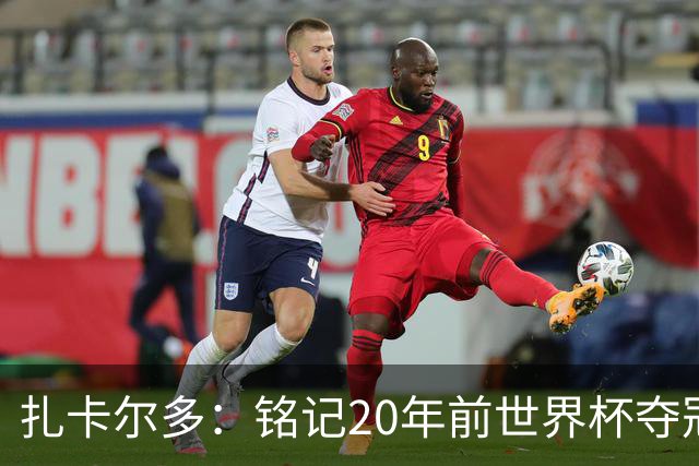 扎卡尔多：铭记20年前世界杯夺冠 我曾向那不勒斯推荐k77和凯塞多
