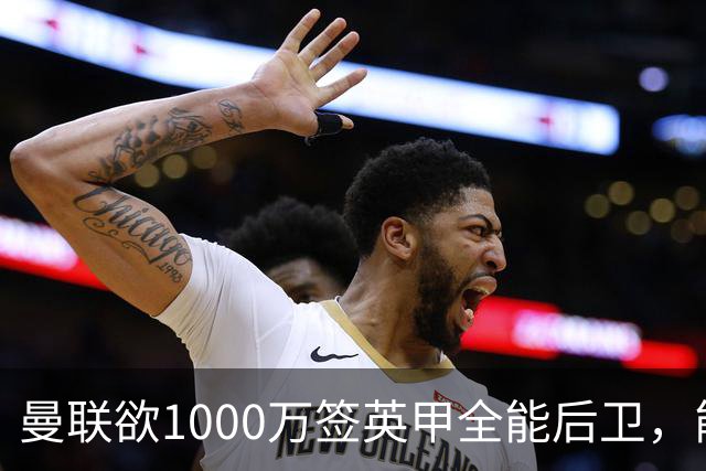曼联欲1000万签英甲全能后卫，能打中卫左闸一个顶俩！霍尔太贵买不起