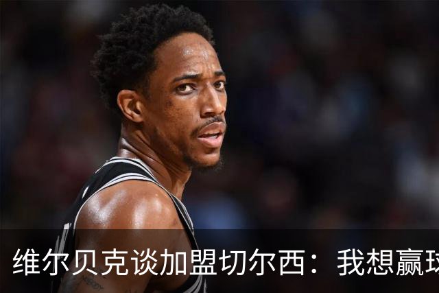 维尔贝克谈加盟切尔西：我想赢球，想进步；我的经验能帮年轻球员