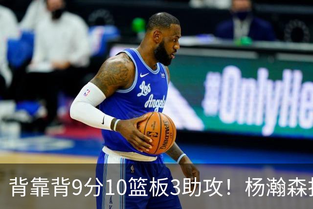 背靠背9分10篮板3助攻！杨瀚森打得随性，结束考察！