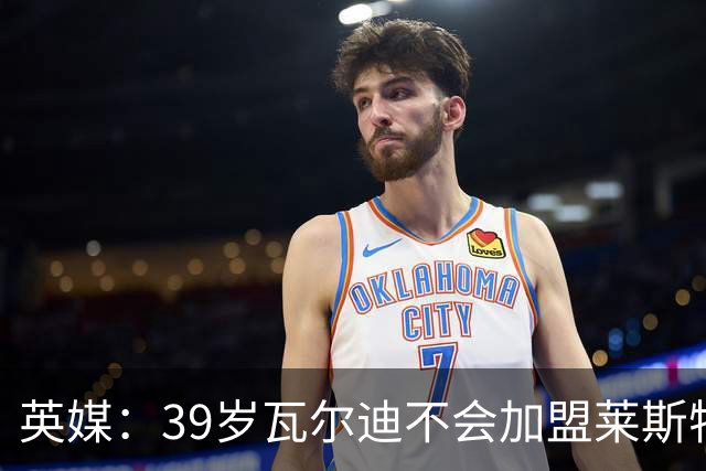 英媒：39岁瓦尔迪不会加盟莱斯特城，他回去只是进行体能测试