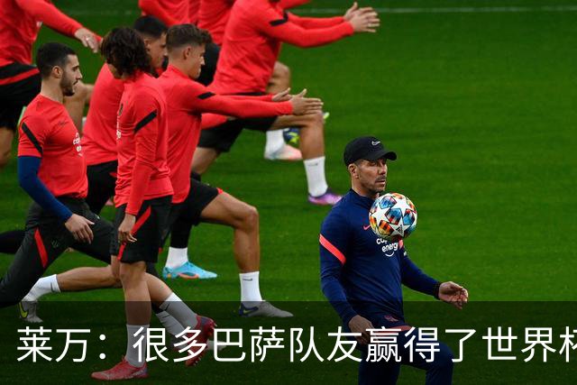 莱万：很多巴萨队友赢得了世界杯冠军，几周前我还和他们并肩作战