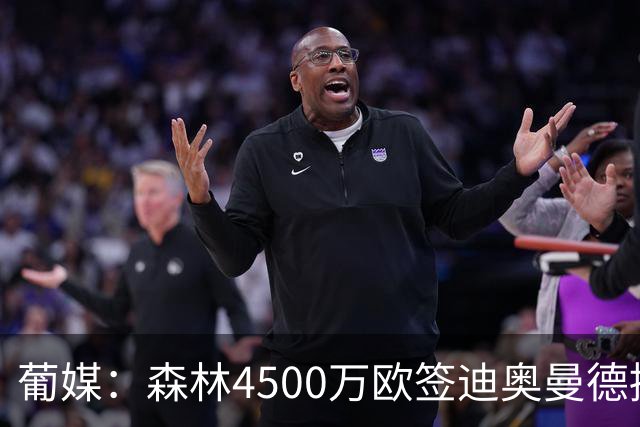 葡媒：森林4500万欧签迪奥曼德接近达协议，葡体保留10%二转分成