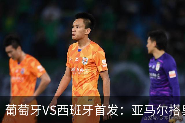 葡萄牙VS西班牙首发：亚马尔搭奥亚萨瓦尔 C罗配B费