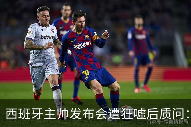 西班牙主帅发布会遭狂嘘后质问：你们在干什么？我从小被教育要尊重