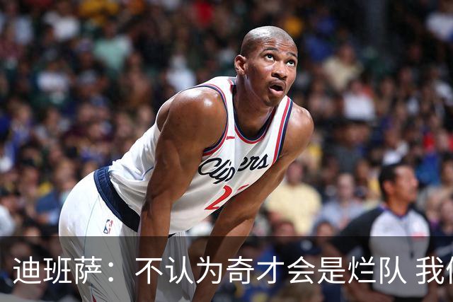 迪班萨：不认为奇才会是烂队 我们能进季后赛&我对球队贡献很重要