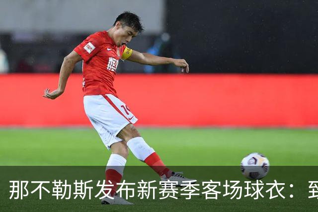 那不勒斯发布新赛季客场球衣：致敬与阿根廷的特殊情谊