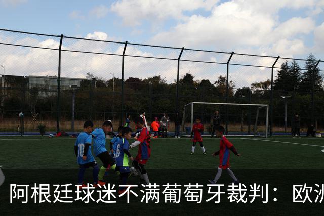 阿根廷球迷不满葡萄牙裁判：欧洲裁判吹欧洲球队，他们想做掉梅西