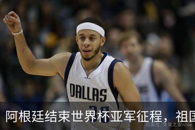 阿根廷结束世界杯亚军征程，祖国方面以英雄之礼相迎