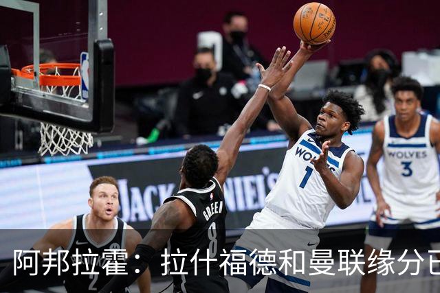 阿邦拉霍：拉什福德和曼联缘分已尽，他一定会离队