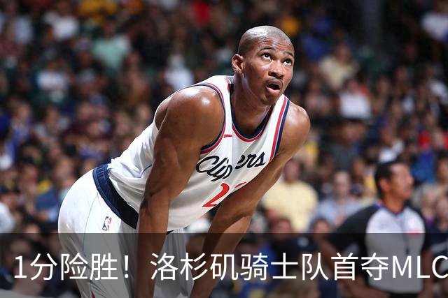 1分险胜！洛杉矶骑士队首夺MLC冠军 击碎华盛顿自由队卫冕梦