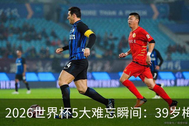 2026世界杯5大难忘瞬间：39岁梅西绝境逆转，哈兰德两脚送巴西回家