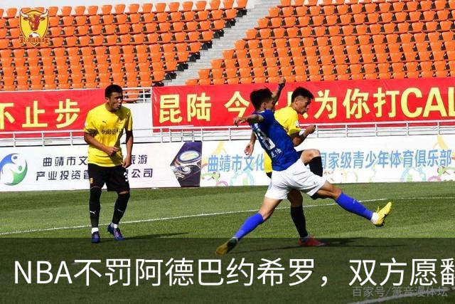 NBA不罚阿德巴约希罗，双方愿翻篇